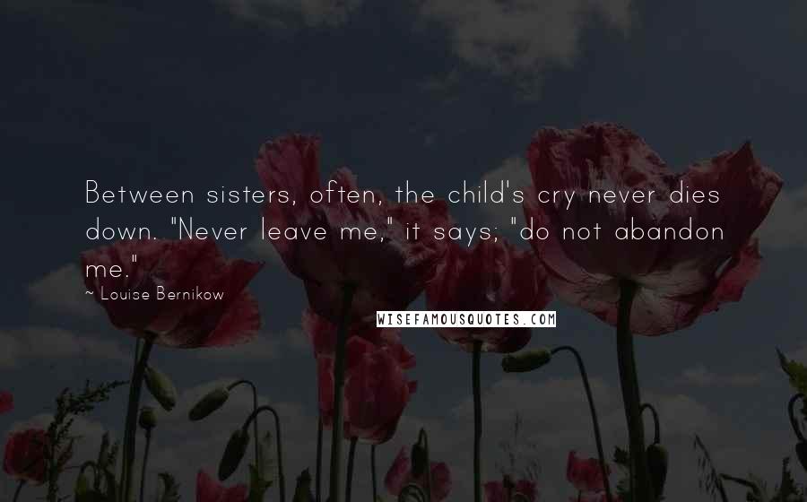 Louise Bernikow Quotes: Between sisters, often, the child's cry never dies down. "Never leave me," it says; "do not abandon me."