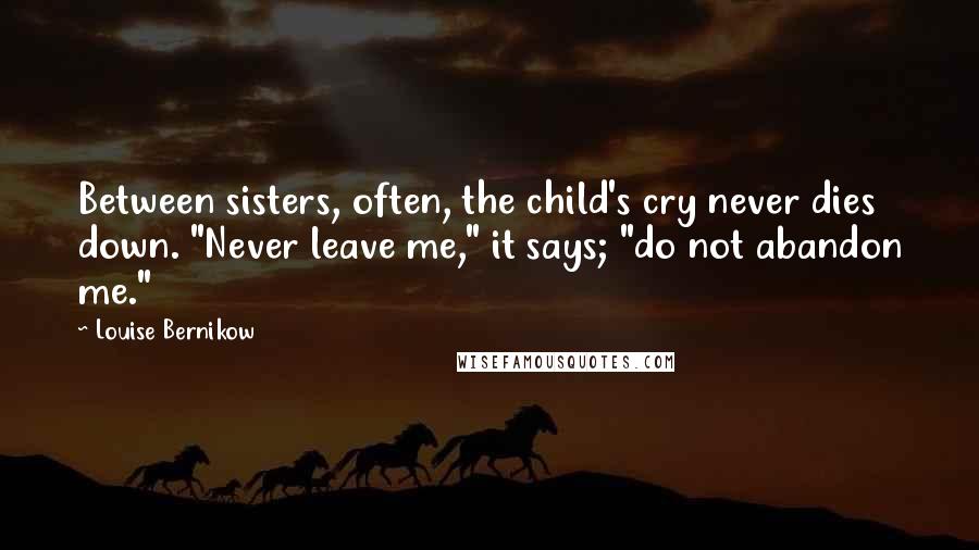 Louise Bernikow Quotes: Between sisters, often, the child's cry never dies down. "Never leave me," it says; "do not abandon me."