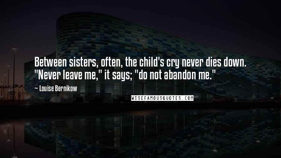 Louise Bernikow Quotes: Between sisters, often, the child's cry never dies down. "Never leave me," it says; "do not abandon me."