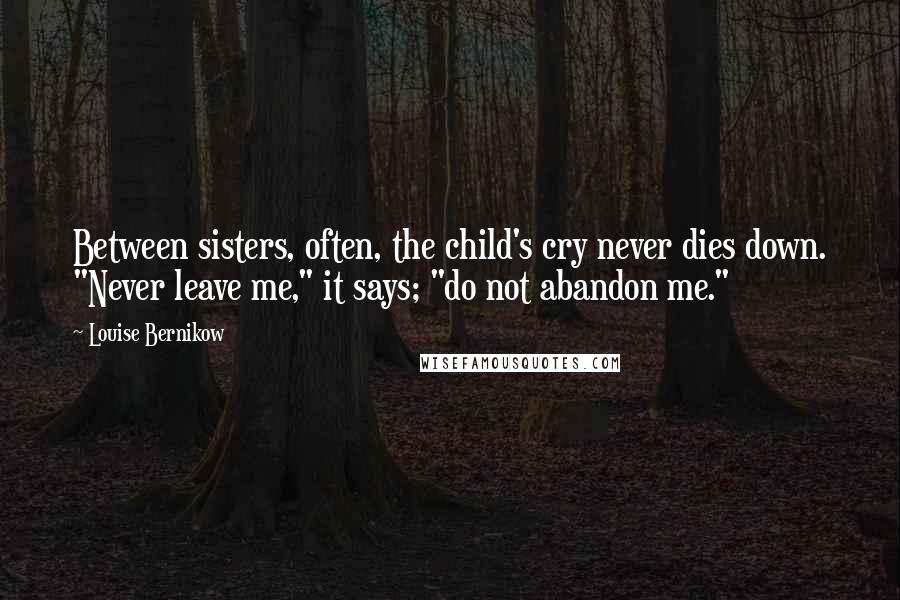 Louise Bernikow Quotes: Between sisters, often, the child's cry never dies down. "Never leave me," it says; "do not abandon me."