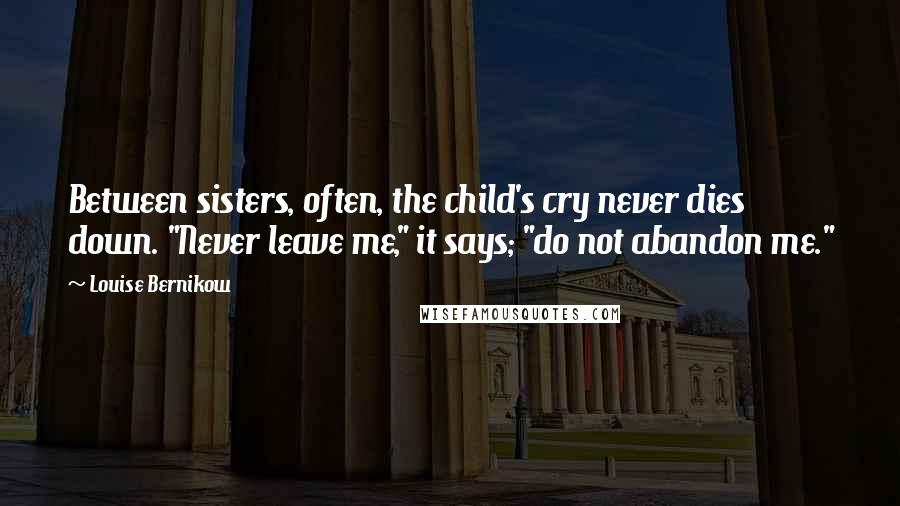 Louise Bernikow Quotes: Between sisters, often, the child's cry never dies down. "Never leave me," it says; "do not abandon me."