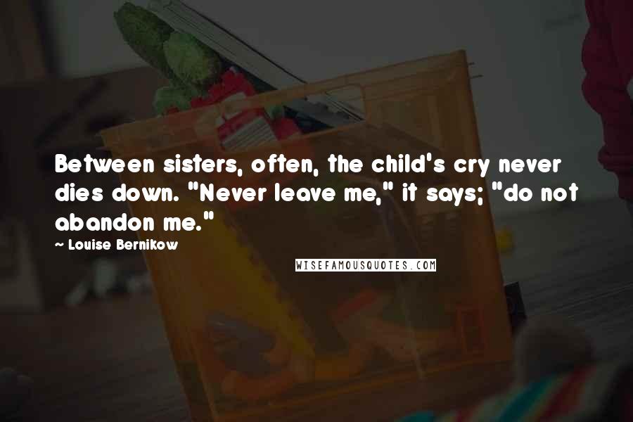 Louise Bernikow Quotes: Between sisters, often, the child's cry never dies down. "Never leave me," it says; "do not abandon me."