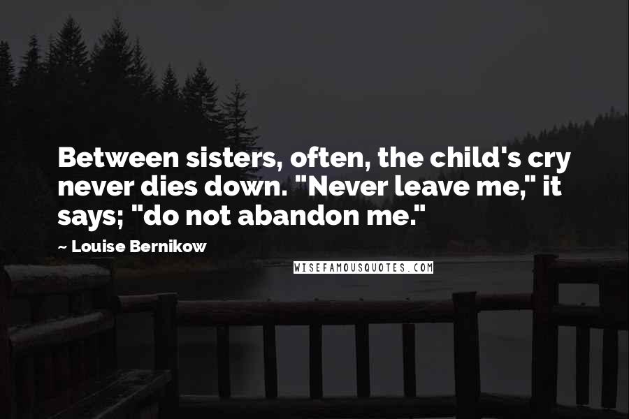 Louise Bernikow Quotes: Between sisters, often, the child's cry never dies down. "Never leave me," it says; "do not abandon me."