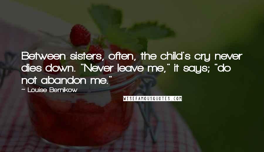 Louise Bernikow Quotes: Between sisters, often, the child's cry never dies down. "Never leave me," it says; "do not abandon me."