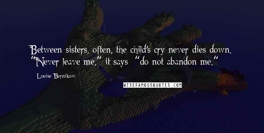 Louise Bernikow Quotes: Between sisters, often, the child's cry never dies down. "Never leave me," it says; "do not abandon me."