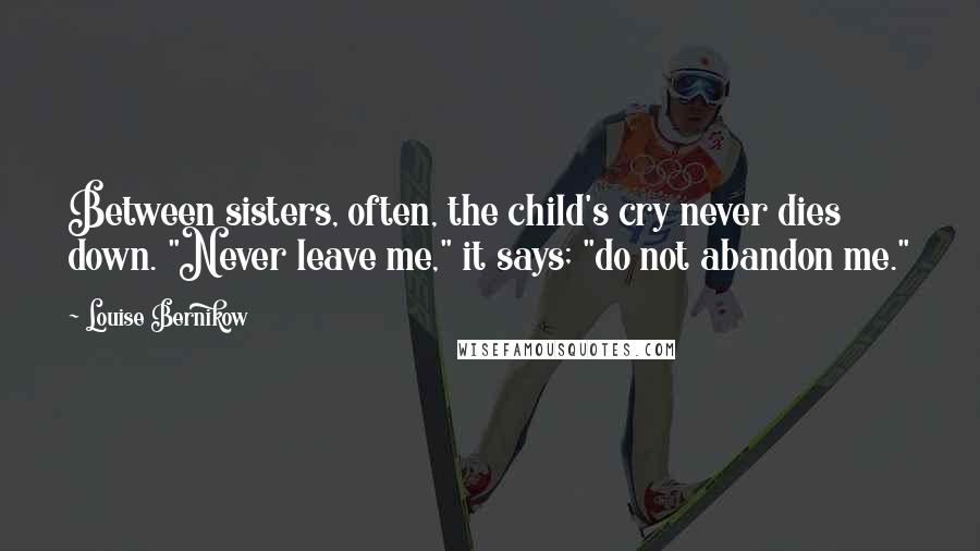 Louise Bernikow Quotes: Between sisters, often, the child's cry never dies down. "Never leave me," it says; "do not abandon me."