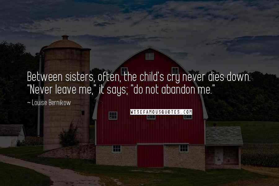 Louise Bernikow Quotes: Between sisters, often, the child's cry never dies down. "Never leave me," it says; "do not abandon me."