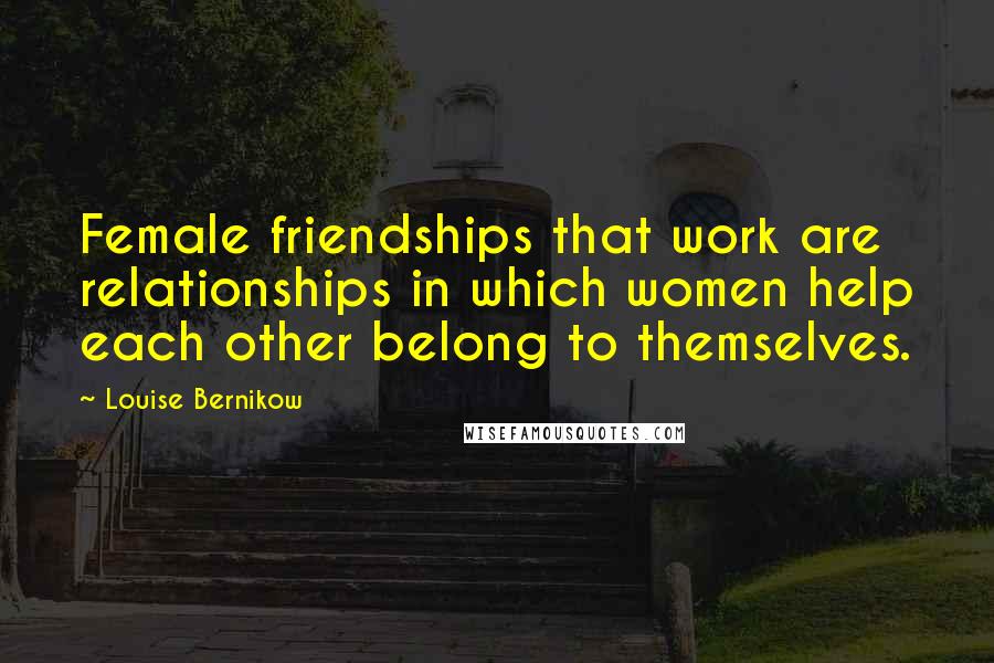 Louise Bernikow Quotes: Female friendships that work are relationships in which women help each other belong to themselves.