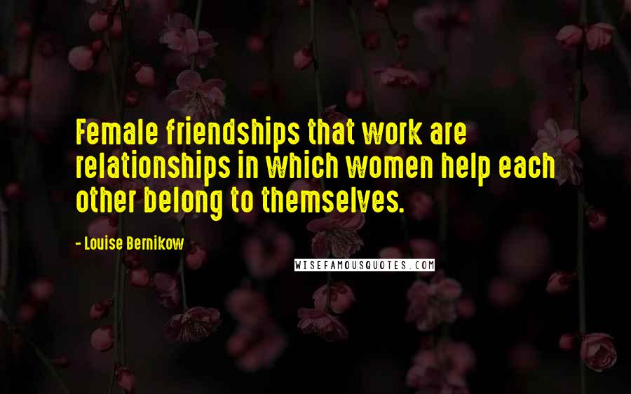Louise Bernikow Quotes: Female friendships that work are relationships in which women help each other belong to themselves.