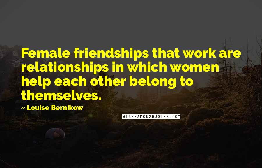 Louise Bernikow Quotes: Female friendships that work are relationships in which women help each other belong to themselves.