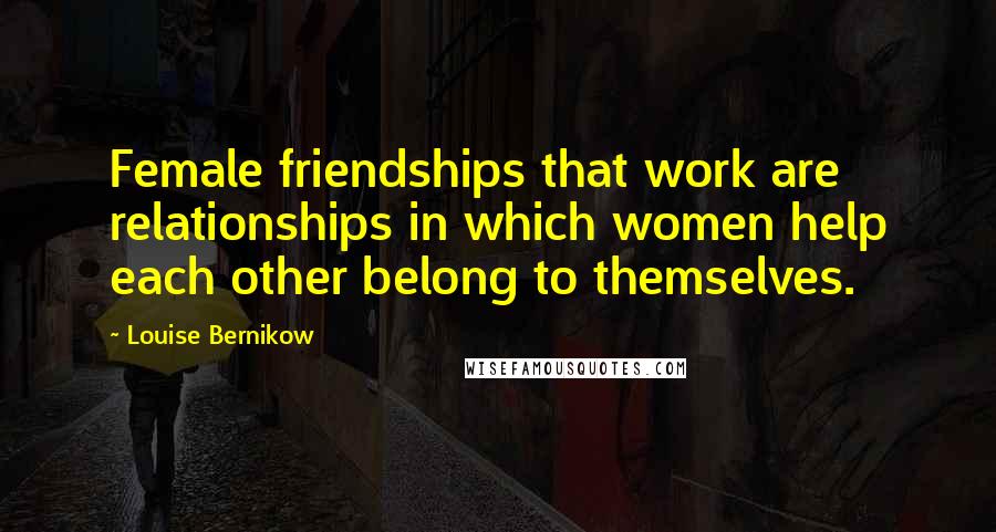 Louise Bernikow Quotes: Female friendships that work are relationships in which women help each other belong to themselves.