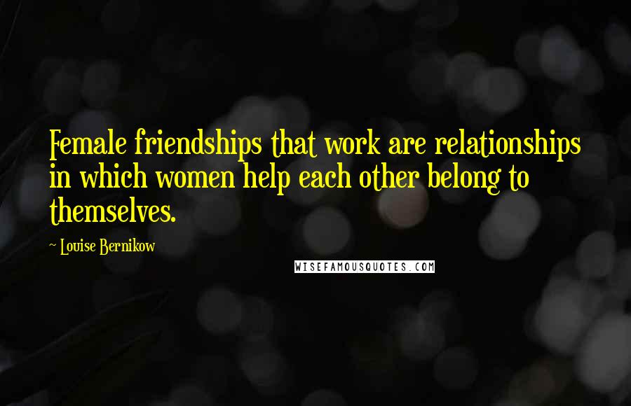 Louise Bernikow Quotes: Female friendships that work are relationships in which women help each other belong to themselves.