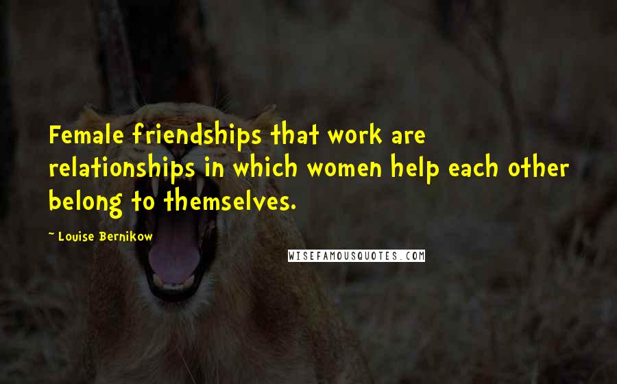 Louise Bernikow Quotes: Female friendships that work are relationships in which women help each other belong to themselves.
