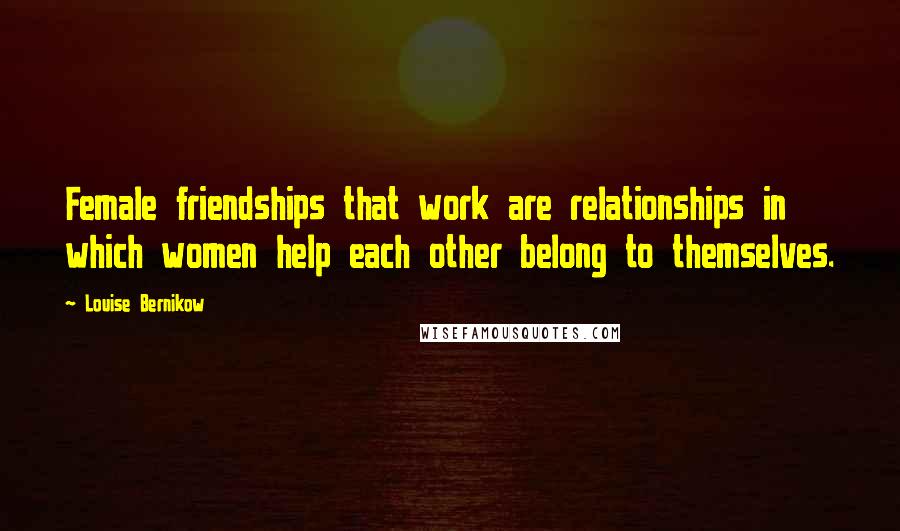 Louise Bernikow Quotes: Female friendships that work are relationships in which women help each other belong to themselves.
