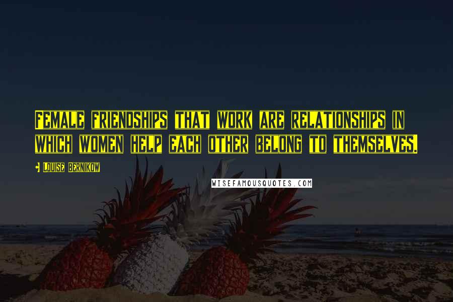 Louise Bernikow Quotes: Female friendships that work are relationships in which women help each other belong to themselves.
