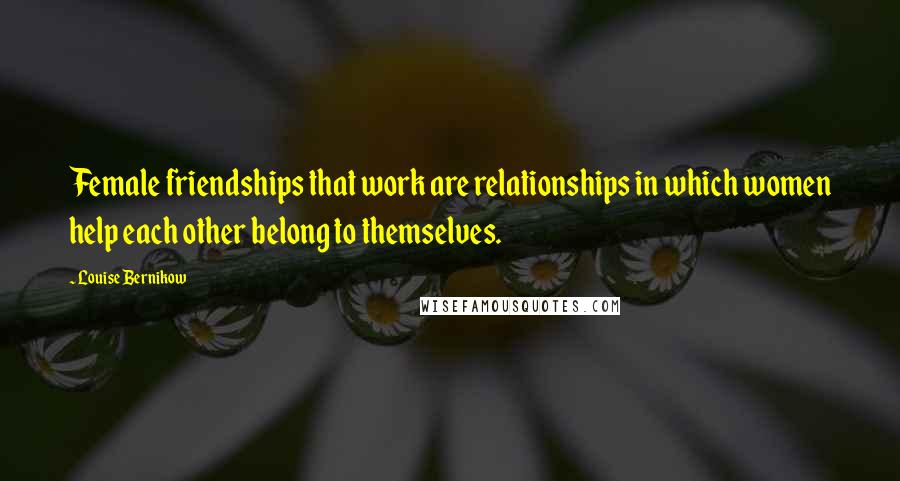 Louise Bernikow Quotes: Female friendships that work are relationships in which women help each other belong to themselves.