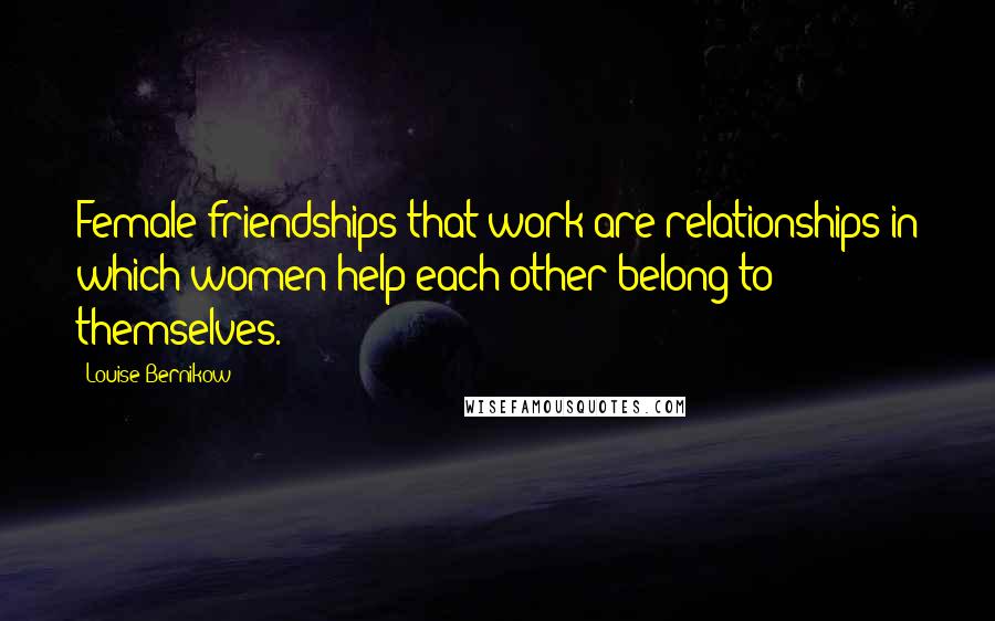 Louise Bernikow Quotes: Female friendships that work are relationships in which women help each other belong to themselves.