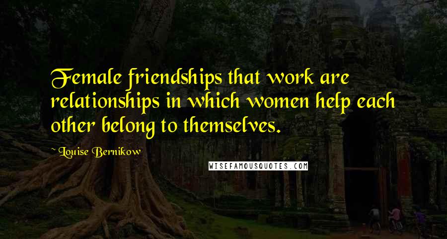 Louise Bernikow Quotes: Female friendships that work are relationships in which women help each other belong to themselves.