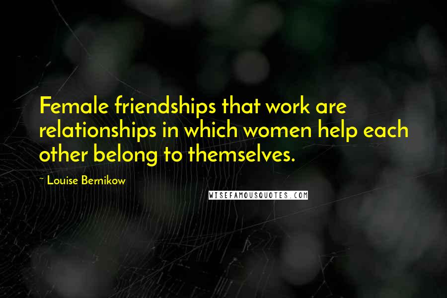 Louise Bernikow Quotes: Female friendships that work are relationships in which women help each other belong to themselves.
