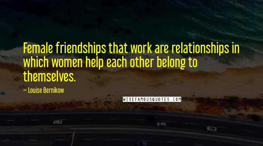 Louise Bernikow Quotes: Female friendships that work are relationships in which women help each other belong to themselves.