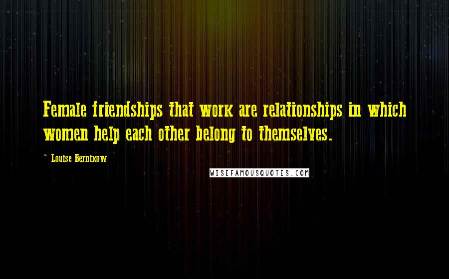 Louise Bernikow Quotes: Female friendships that work are relationships in which women help each other belong to themselves.