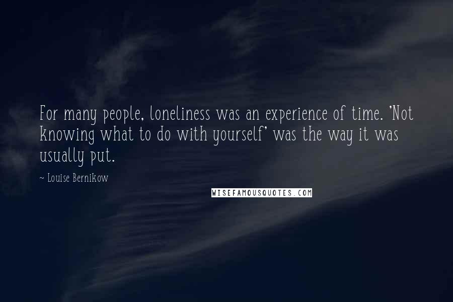 Louise Bernikow Quotes: For many people, loneliness was an experience of time. 'Not knowing what to do with yourself' was the way it was usually put.