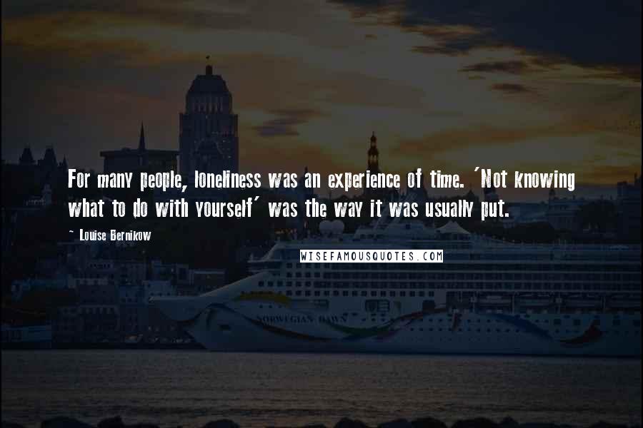 Louise Bernikow Quotes: For many people, loneliness was an experience of time. 'Not knowing what to do with yourself' was the way it was usually put.