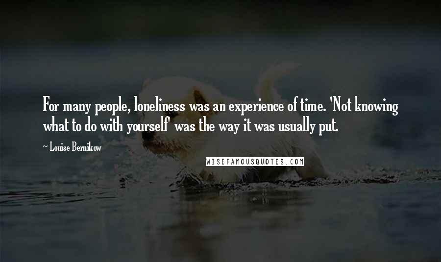 Louise Bernikow Quotes: For many people, loneliness was an experience of time. 'Not knowing what to do with yourself' was the way it was usually put.