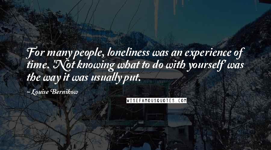 Louise Bernikow Quotes: For many people, loneliness was an experience of time. 'Not knowing what to do with yourself' was the way it was usually put.