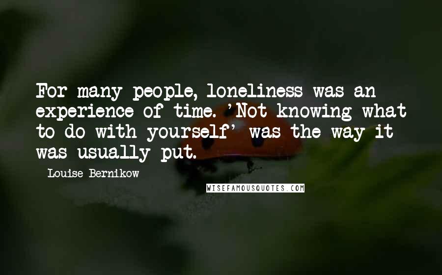 Louise Bernikow Quotes: For many people, loneliness was an experience of time. 'Not knowing what to do with yourself' was the way it was usually put.