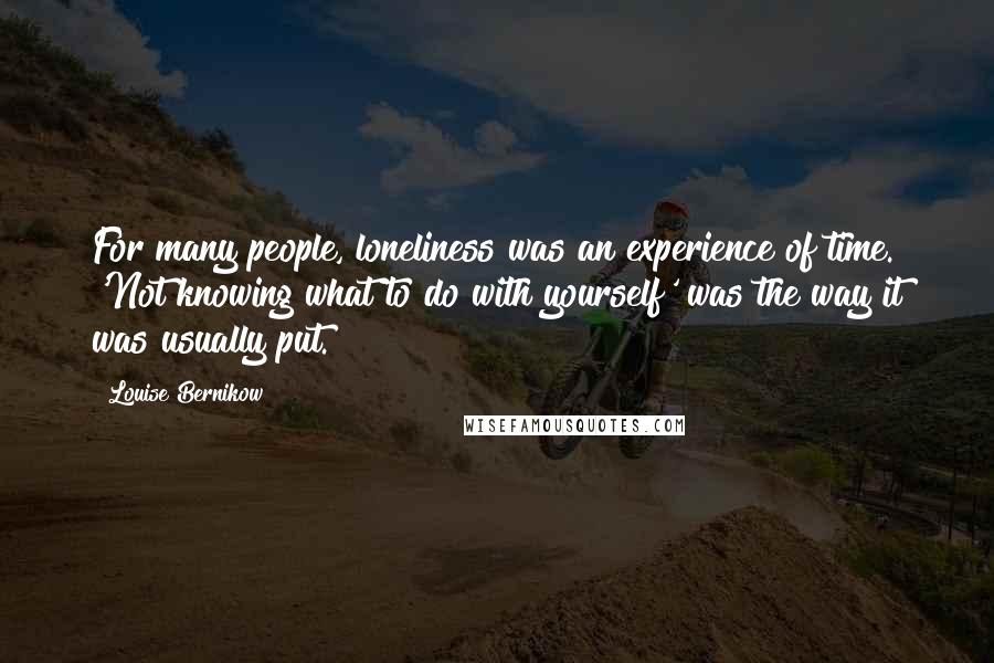 Louise Bernikow Quotes: For many people, loneliness was an experience of time. 'Not knowing what to do with yourself' was the way it was usually put.
