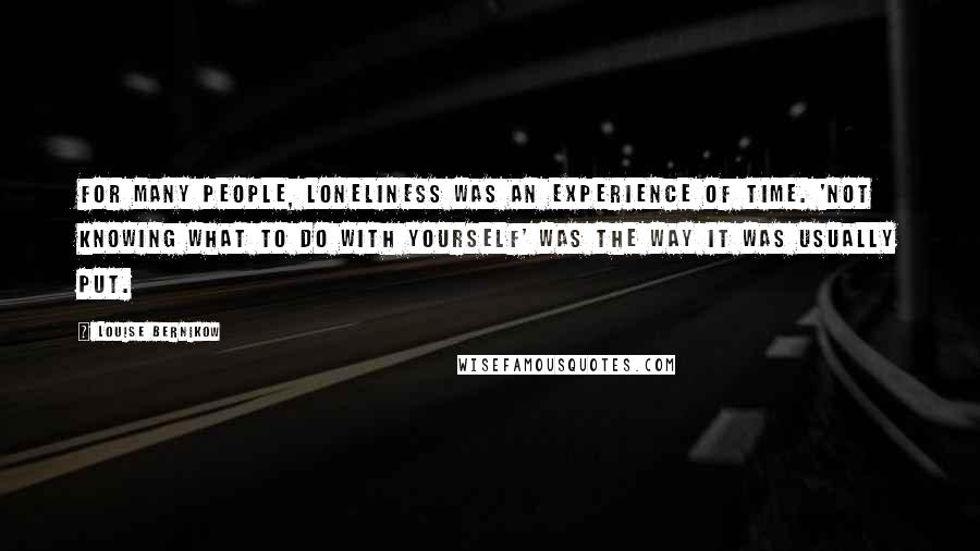 Louise Bernikow Quotes: For many people, loneliness was an experience of time. 'Not knowing what to do with yourself' was the way it was usually put.