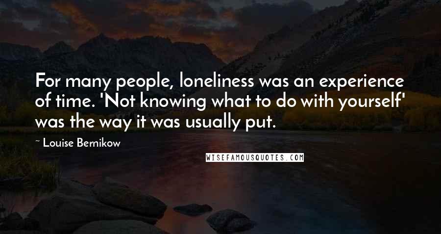 Louise Bernikow Quotes: For many people, loneliness was an experience of time. 'Not knowing what to do with yourself' was the way it was usually put.