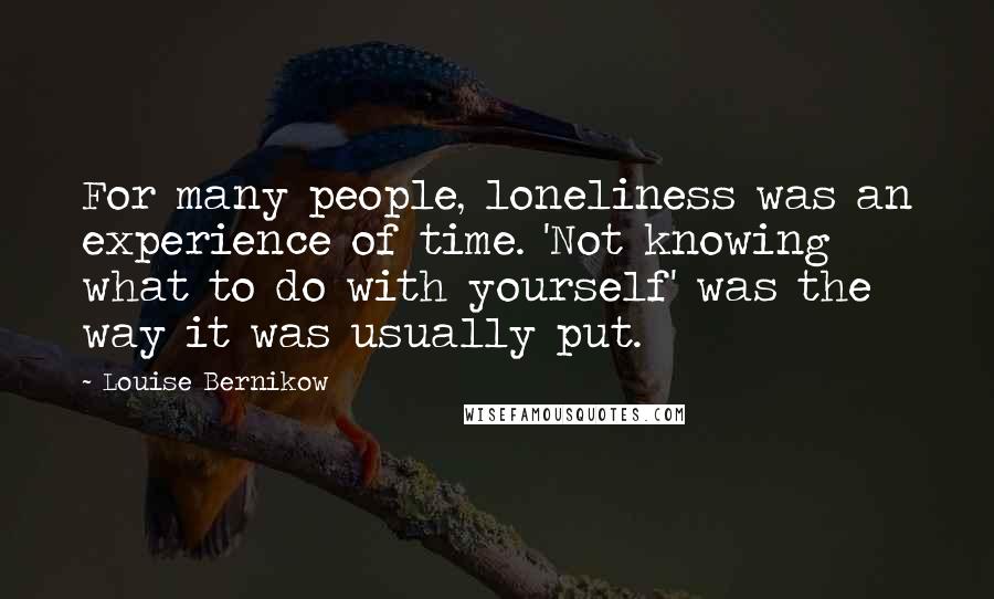 Louise Bernikow Quotes: For many people, loneliness was an experience of time. 'Not knowing what to do with yourself' was the way it was usually put.