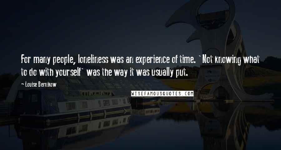 Louise Bernikow Quotes: For many people, loneliness was an experience of time. 'Not knowing what to do with yourself' was the way it was usually put.