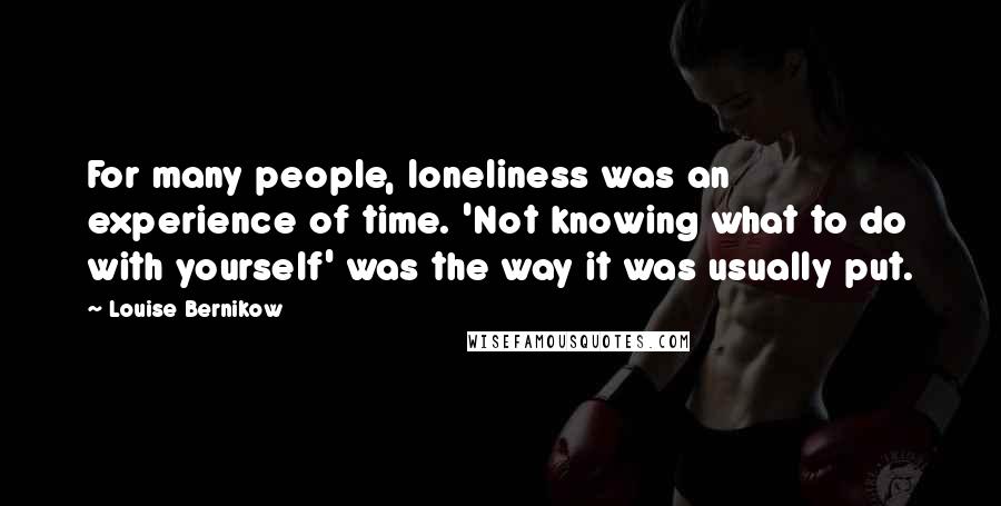 Louise Bernikow Quotes: For many people, loneliness was an experience of time. 'Not knowing what to do with yourself' was the way it was usually put.