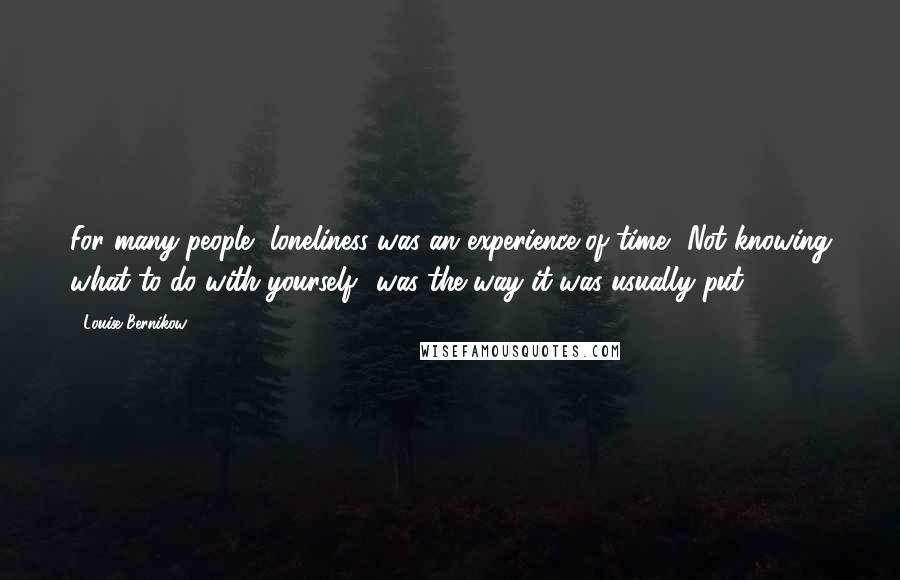 Louise Bernikow Quotes: For many people, loneliness was an experience of time. 'Not knowing what to do with yourself' was the way it was usually put.