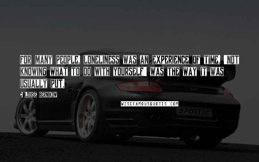 Louise Bernikow Quotes: For many people, loneliness was an experience of time. 'Not knowing what to do with yourself' was the way it was usually put.