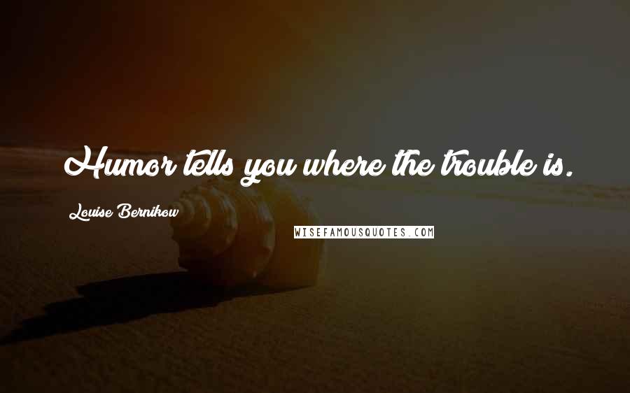 Louise Bernikow Quotes: Humor tells you where the trouble is.