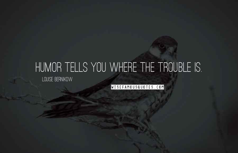 Louise Bernikow Quotes: Humor tells you where the trouble is.