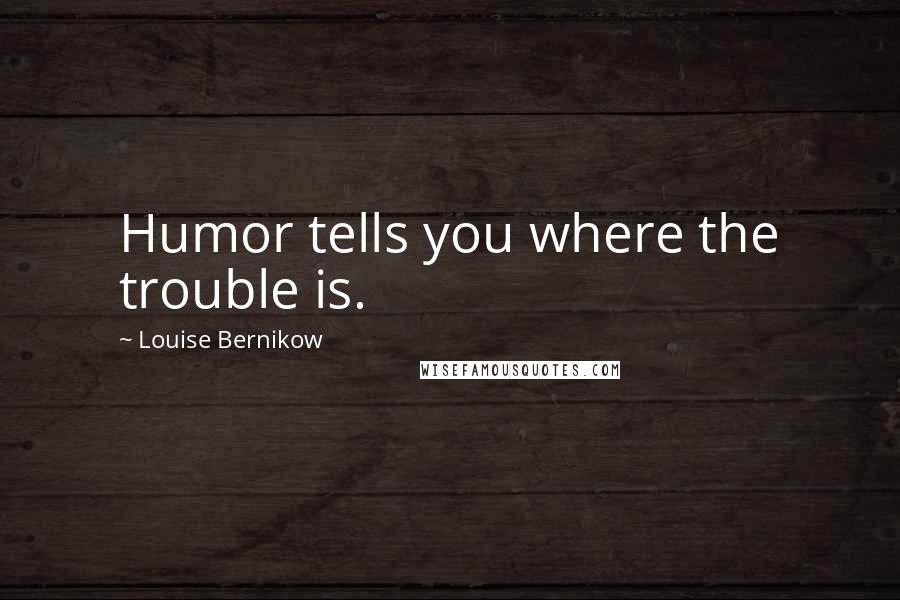 Louise Bernikow Quotes: Humor tells you where the trouble is.