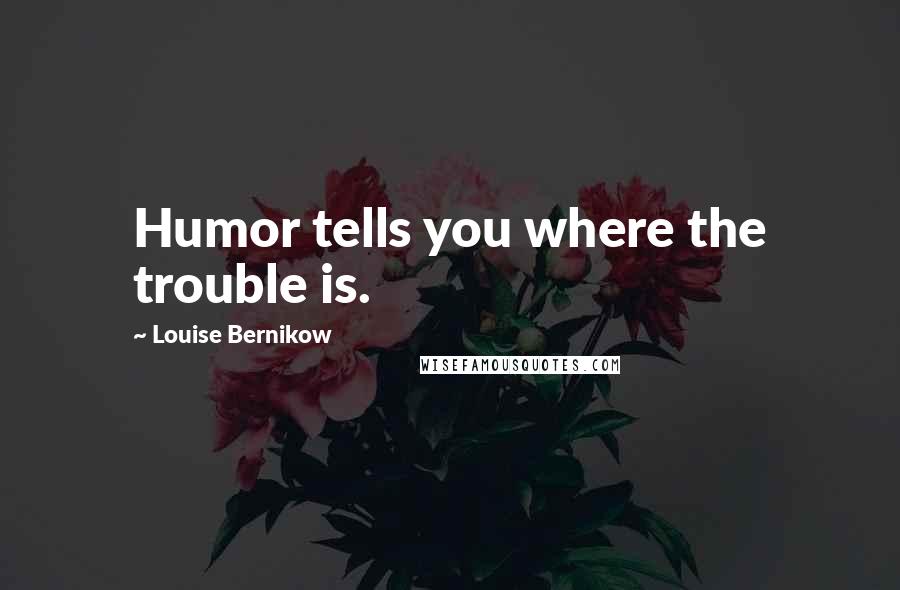 Louise Bernikow Quotes: Humor tells you where the trouble is.