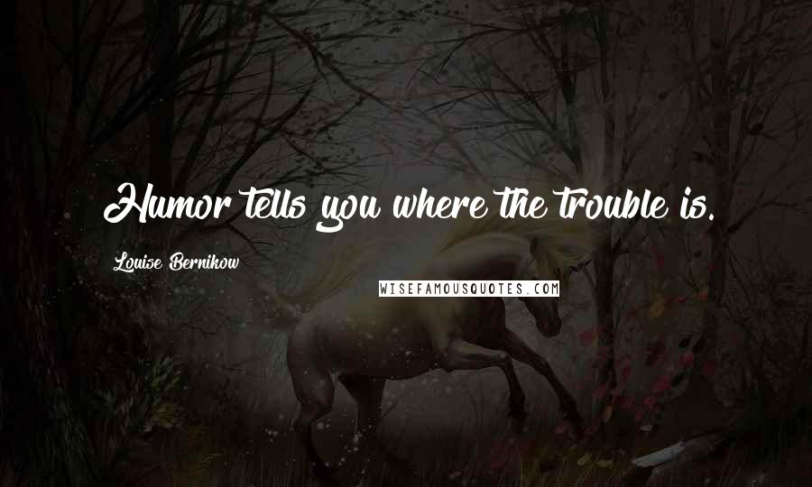 Louise Bernikow Quotes: Humor tells you where the trouble is.