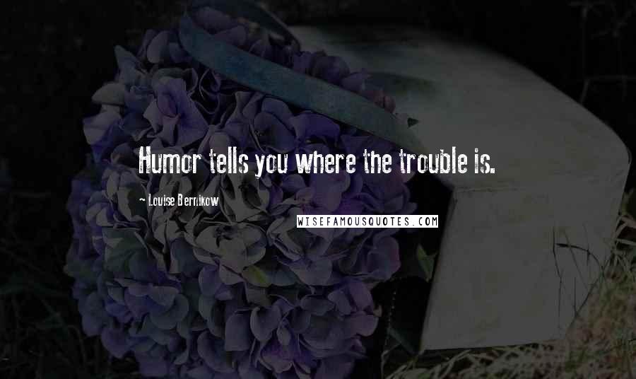 Louise Bernikow Quotes: Humor tells you where the trouble is.