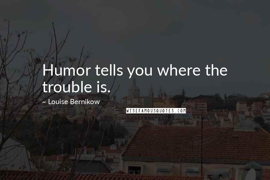 Louise Bernikow Quotes: Humor tells you where the trouble is.