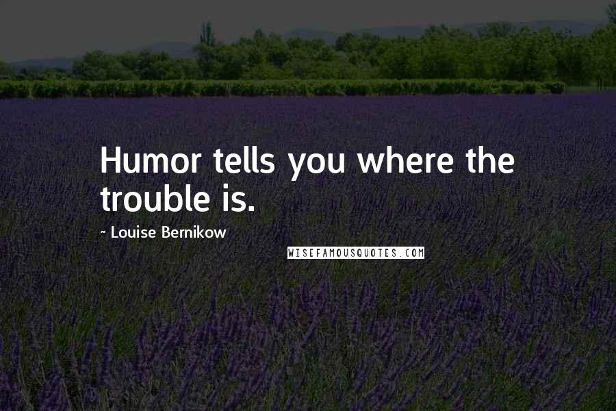 Louise Bernikow Quotes: Humor tells you where the trouble is.