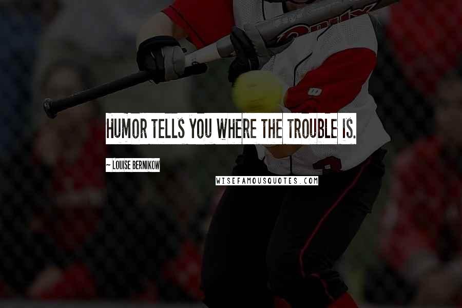 Louise Bernikow Quotes: Humor tells you where the trouble is.