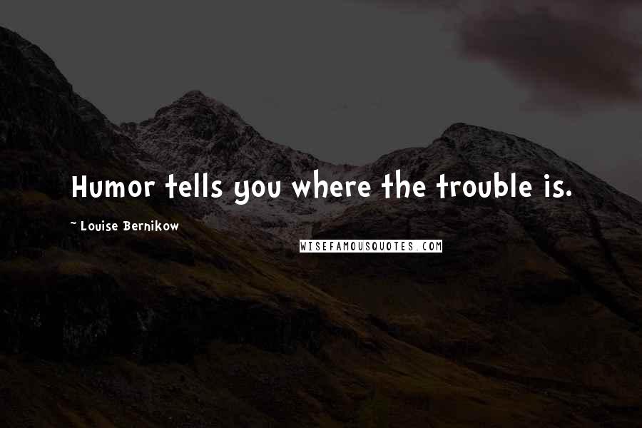 Louise Bernikow Quotes: Humor tells you where the trouble is.