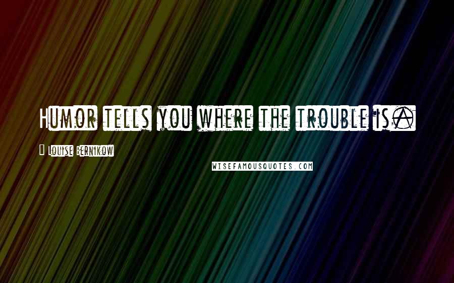 Louise Bernikow Quotes: Humor tells you where the trouble is.