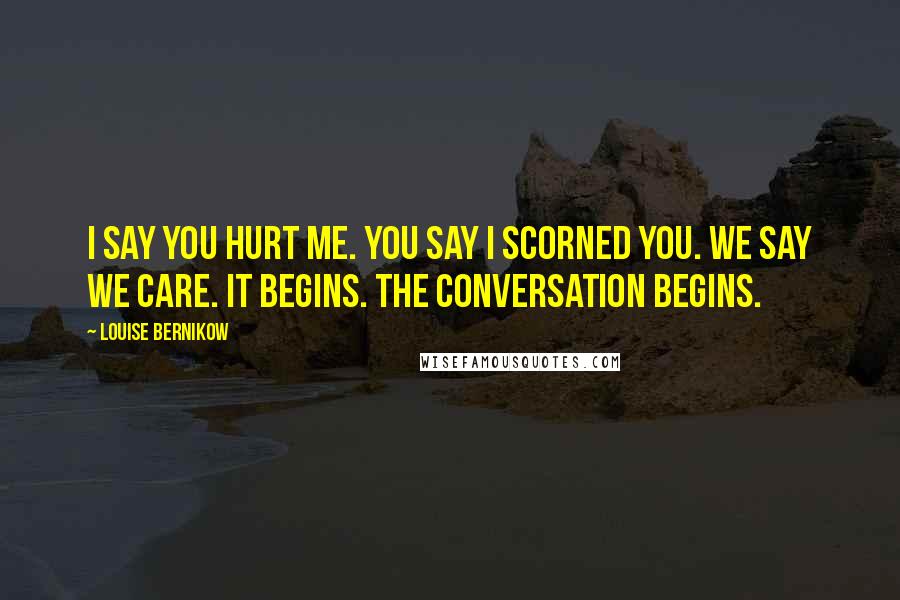 Louise Bernikow Quotes: I say you hurt me. You say I scorned you. We say we care. It begins. The conversation begins.